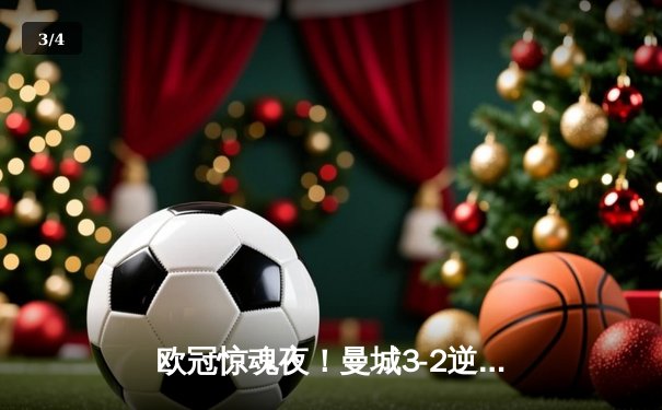 欧冠惊魂夜！曼城3-2逆转拜仁，哈兰德双响锁定胜局 - 3